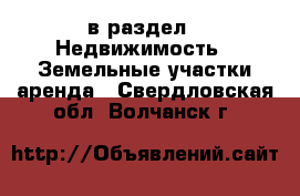  в раздел : Недвижимость » Земельные участки аренда . Свердловская обл.,Волчанск г.